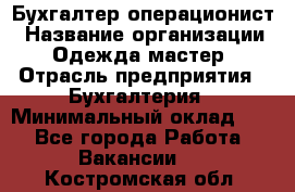 Бухгалтер-операционист › Название организации ­ Одежда мастер › Отрасль предприятия ­ Бухгалтерия › Минимальный оклад ­ 1 - Все города Работа » Вакансии   . Костромская обл.